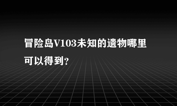 冒险岛V103未知的遗物哪里可以得到？