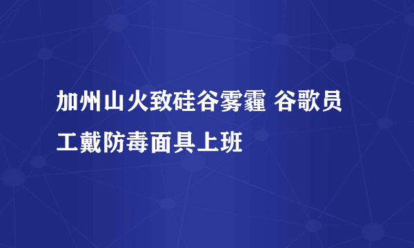 加州山火致硅谷雾霾 谷歌员工戴防毒面具上班