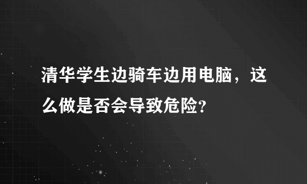 清华学生边骑车边用电脑，这么做是否会导致危险？