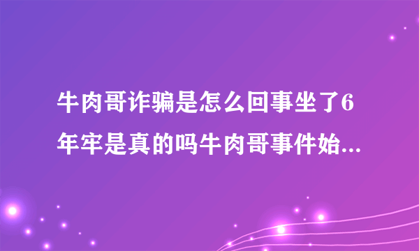 牛肉哥诈骗是怎么回事坐了6年牢是真的吗牛肉哥事件始末介绍_飞外网