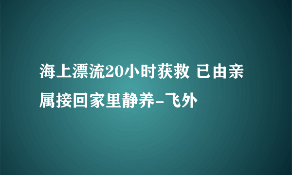 海上漂流20小时获救 已由亲属接回家里静养-飞外