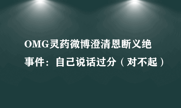 OMG灵药微博澄清恩断义绝事件：自己说话过分（对不起）