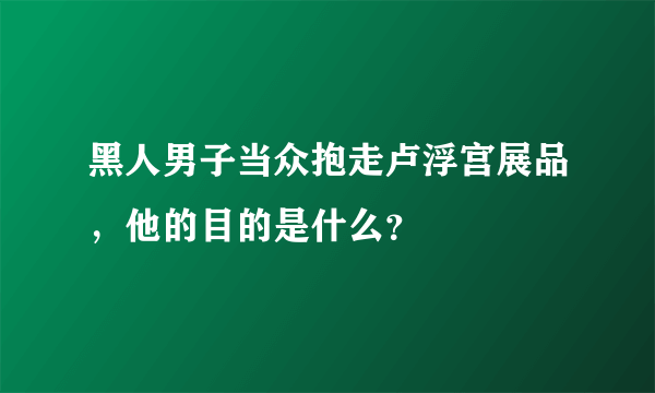 黑人男子当众抱走卢浮宫展品，他的目的是什么？