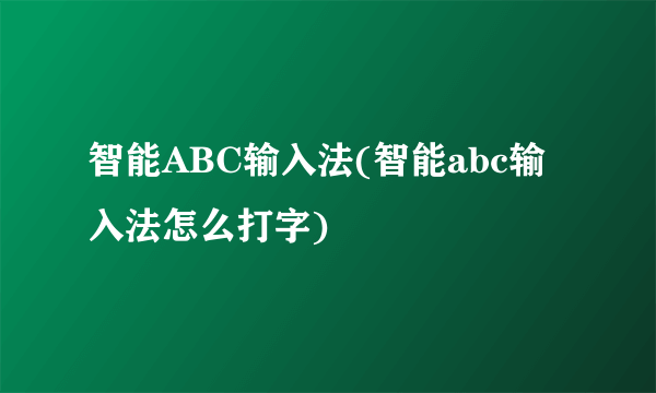 智能ABC输入法(智能abc输入法怎么打字)