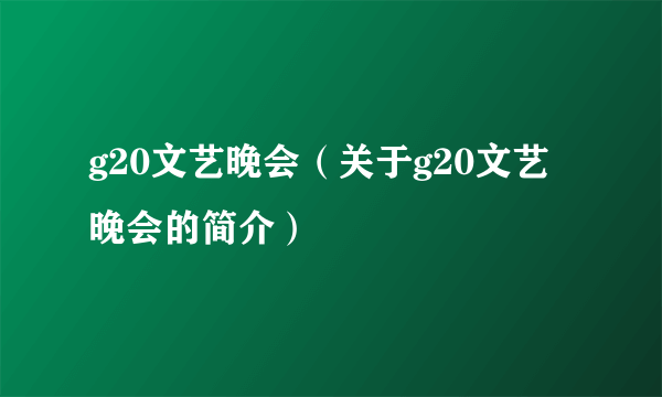 g20文艺晚会（关于g20文艺晚会的简介）