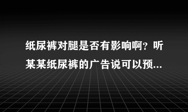 纸尿裤对腿是否有影响啊？听某某纸尿裤的广告说可以预防O型腿...