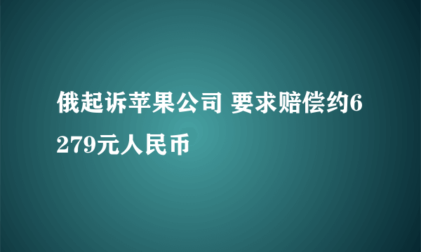 俄起诉苹果公司 要求赔偿约6279元人民币