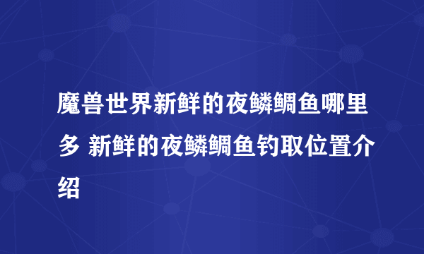 魔兽世界新鲜的夜鳞鲷鱼哪里多 新鲜的夜鳞鲷鱼钓取位置介绍