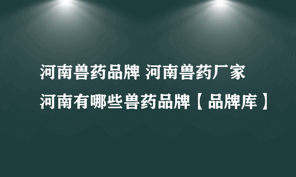 河南兽药品牌 河南兽药厂家 河南有哪些兽药品牌【品牌库】