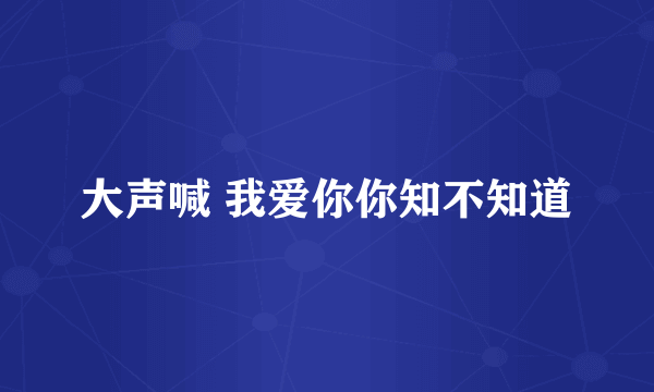 大声喊 我爱你你知不知道