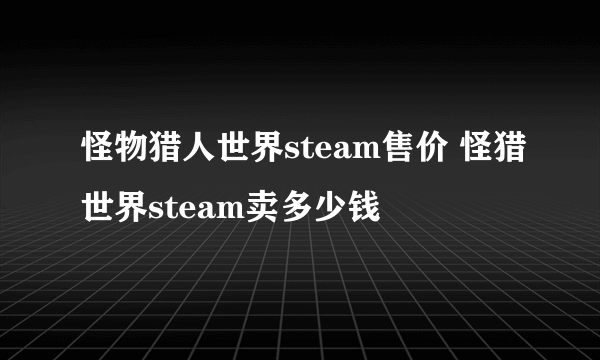 怪物猎人世界steam售价 怪猎世界steam卖多少钱