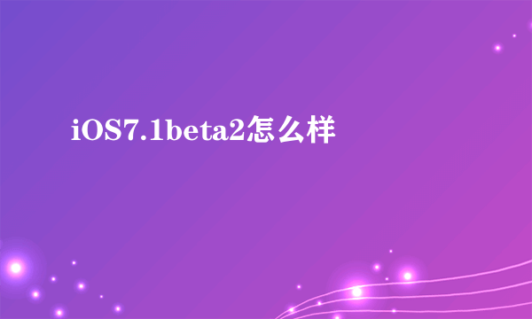 iOS7.1beta2怎么样