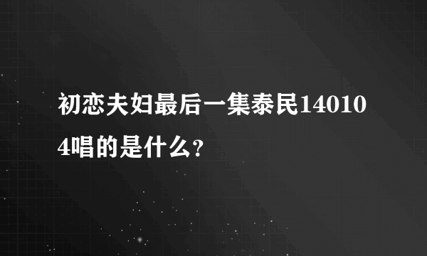 初恋夫妇最后一集泰民140104唱的是什么？