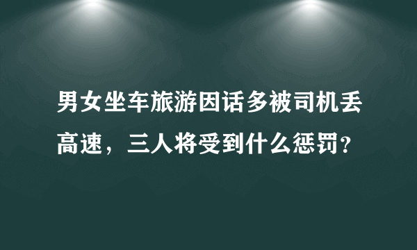 男女坐车旅游因话多被司机丢高速，三人将受到什么惩罚？