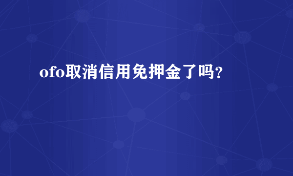 ofo取消信用免押金了吗？