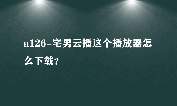 a126-宅男云播这个播放器怎么下载？