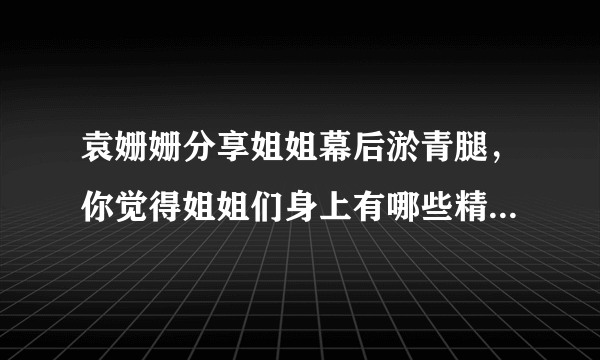 袁姗姗分享姐姐幕后淤青腿，你觉得姐姐们身上有哪些精神值得学习?