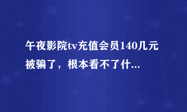 午夜影院tv充值会员140几元被骗了，根本看不了什么这个会员那个会员，我要投诉