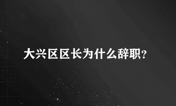 大兴区区长为什么辞职？