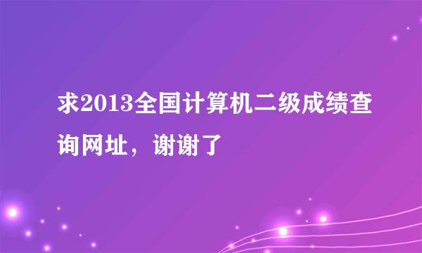 求2013全国计算机二级成绩查询网址，谢谢了