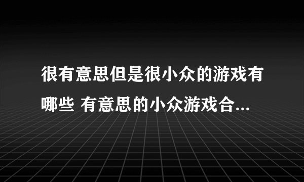 很有意思但是很小众的游戏有哪些 有意思的小众游戏合集2023