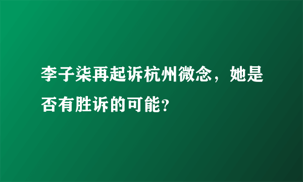 李子柒再起诉杭州微念，她是否有胜诉的可能？