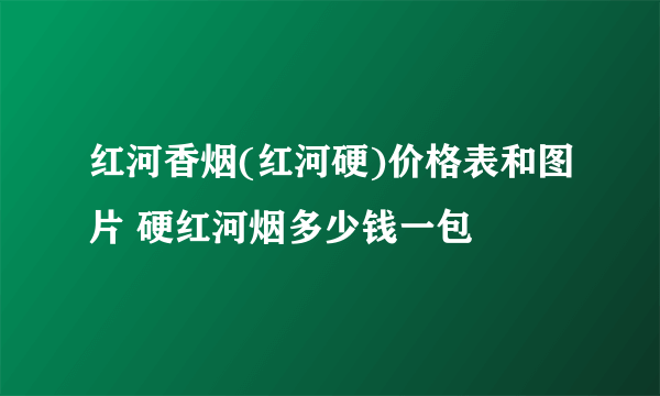 红河香烟(红河硬)价格表和图片 硬红河烟多少钱一包