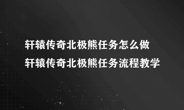 轩辕传奇北极熊任务怎么做 轩辕传奇北极熊任务流程教学