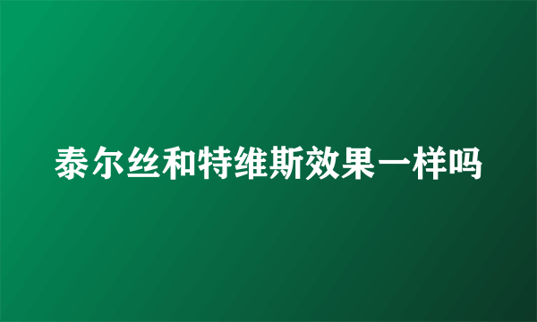 泰尔丝和特维斯效果一样吗