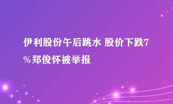 伊利股份午后跳水 股价下跌7%郑俊怀被举报