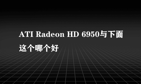 ATI Radeon HD 6950与下面这个哪个好