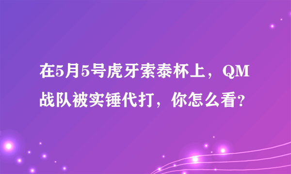 在5月5号虎牙索泰杯上，QM战队被实锤代打，你怎么看？