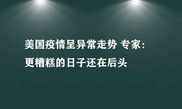 美国疫情呈异常走势 专家：更糟糕的日子还在后头