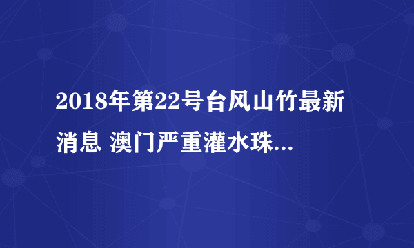 2018年第22号台风山竹最新消息 澳门严重灌水珠海大风12级