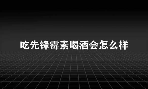 吃先锋霉素喝酒会怎么样