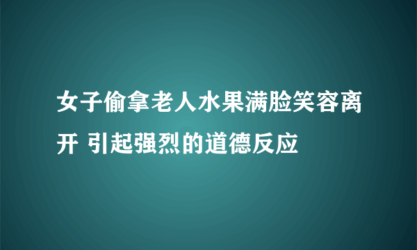 女子偷拿老人水果满脸笑容离开 引起强烈的道德反应