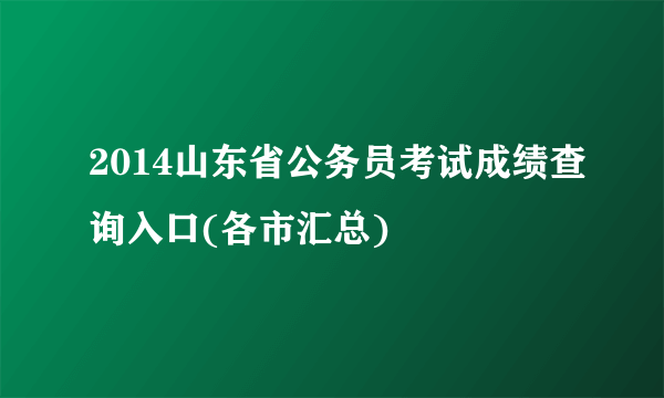 2014山东省公务员考试成绩查询入口(各市汇总)