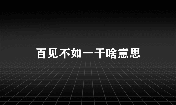 百见不如一干啥意思