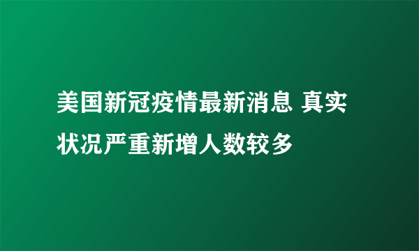 美国新冠疫情最新消息 真实状况严重新增人数较多