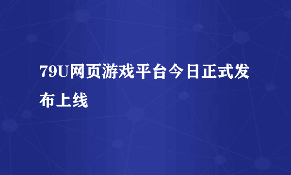 79U网页游戏平台今日正式发布上线