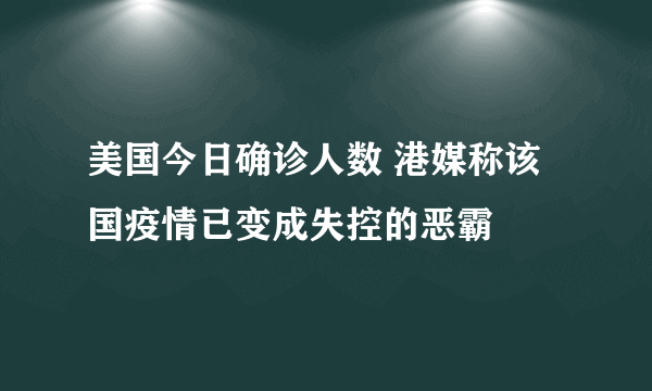 美国今日确诊人数 港媒称该国疫情已变成失控的恶霸