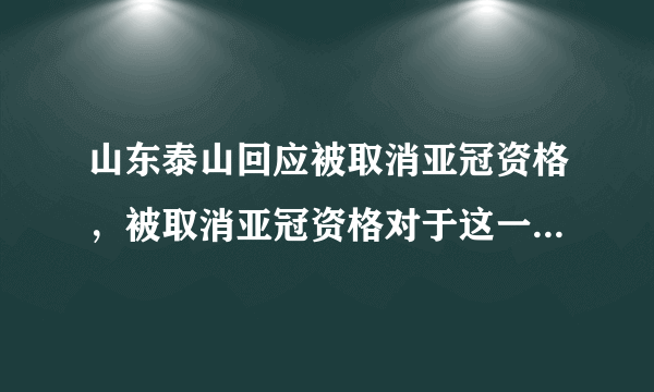 山东泰山回应被取消亚冠资格，被取消亚冠资格对于这一队伍有什么影响？