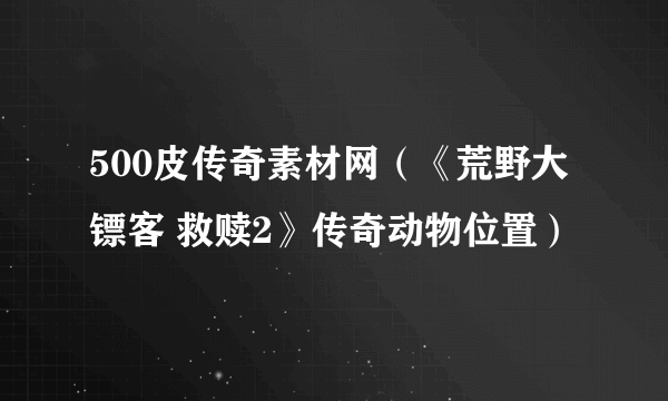 500皮传奇素材网（《荒野大镖客 救赎2》传奇动物位置）