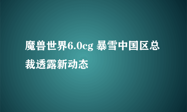 魔兽世界6.0cg 暴雪中国区总裁透露新动态