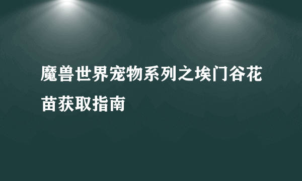 魔兽世界宠物系列之埃门谷花苗获取指南