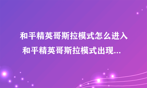 和平精英哥斯拉模式怎么进入 和平精英哥斯拉模式出现在哪里全解析