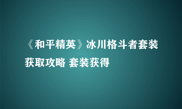 《和平精英》冰川格斗者套装获取攻略 套装获得