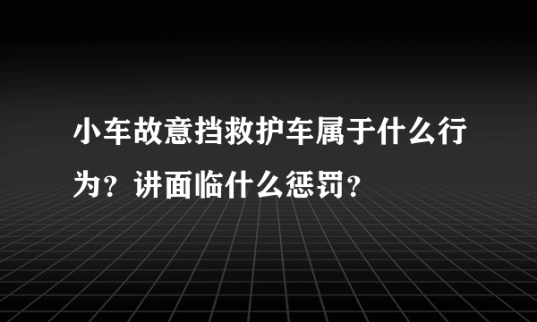 小车故意挡救护车属于什么行为？讲面临什么惩罚？