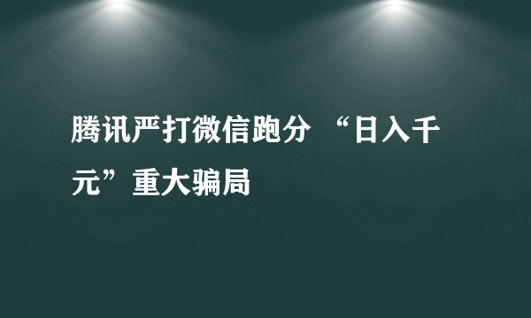 腾讯严打微信跑分 “日入千元”重大骗局