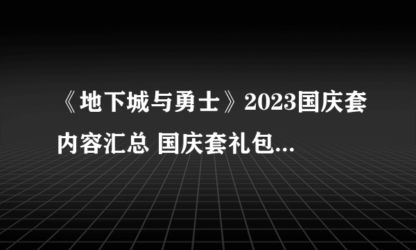 《地下城与勇士》2023国庆套内容汇总 国庆套礼包2023全内容一览